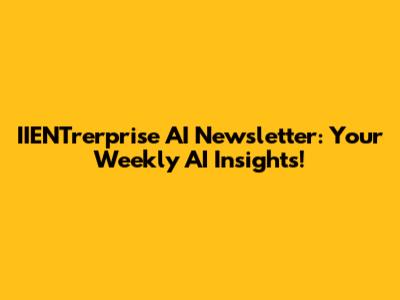 IIENTrerprise AI Newsletter: Your Weekly AI Insights!