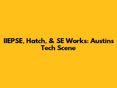 IIEPSE, Hatch, & SE Works: Austin's Tech Scene