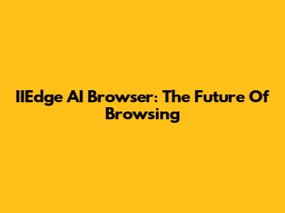 IIEdge AI Browser: The Future Of Browsing