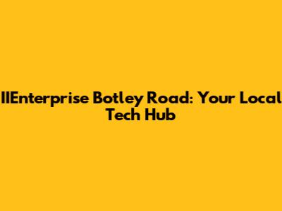 IIEnterprise Botley Road: Your Local Tech Hub