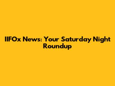 IIFOx News: Your Saturday Night Roundup