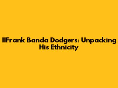 IIFrank Banda Dodgers: Unpacking His Ethnicity