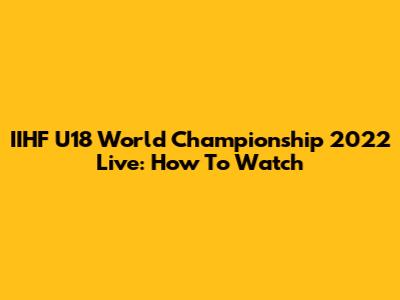IIHF U18 World Championship 2022 Live: How To Watch