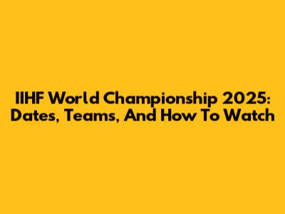 IIHF World Championship 2025: Dates, Teams, And How To Watch