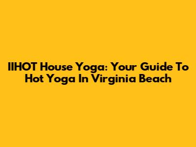 IIHOT House Yoga: Your Guide To Hot Yoga In Virginia Beach