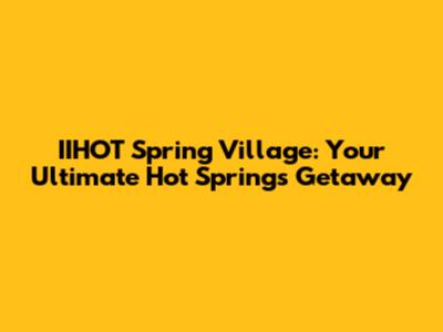 IIHOT Spring Village: Your Ultimate Hot Springs Getaway