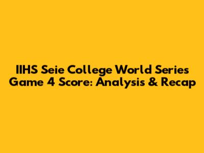 IIHS Seie College World Series Game 4 Score: Analysis & Recap