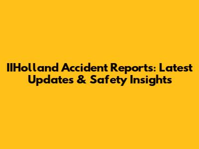IIHolland Accident Reports: Latest Updates & Safety Insights