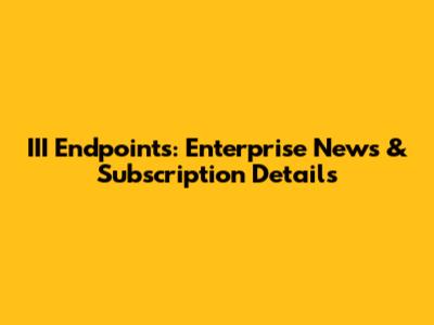 III Endpoints: Enterprise News & Subscription Details