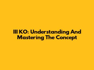 III KO: Understanding And Mastering The Concept