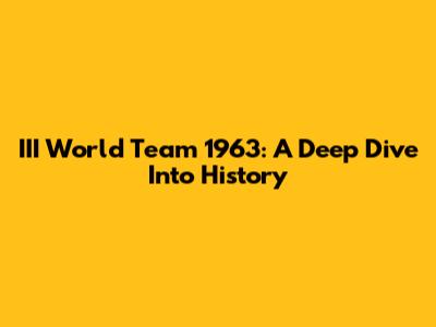 III World Team 1963: A Deep Dive Into History