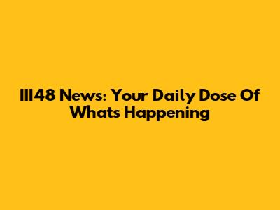 III48 News: Your Daily Dose Of What's Happening