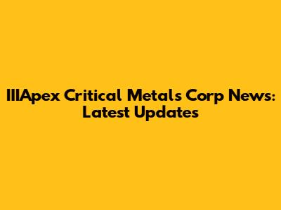 IIIApex Critical Metals Corp News: Latest Updates