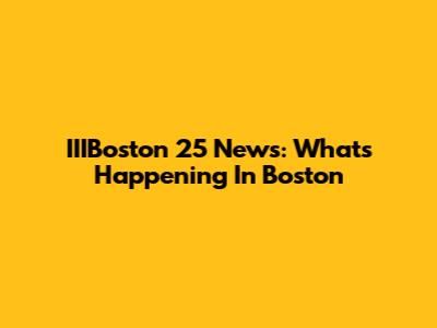 IIIBoston 25 News: What's Happening In Boston