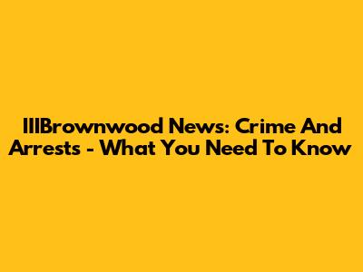 IIIBrownwood News: Crime And Arrests - What You Need To Know