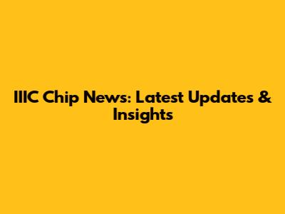 IIIC Chip News: Latest Updates & Insights