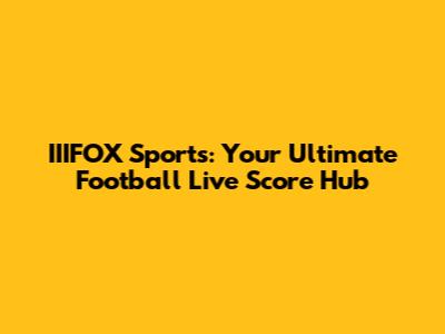 IIIFOX Sports: Your Ultimate Football Live Score Hub