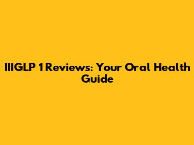 IIIGLP 1 Reviews: Your Oral Health Guide