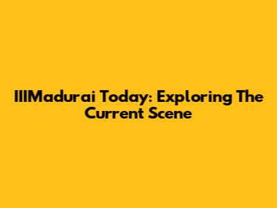 IIIMadurai Today: Exploring The Current Scene