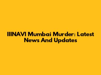 IIINAVI Mumbai Murder: Latest News And Updates