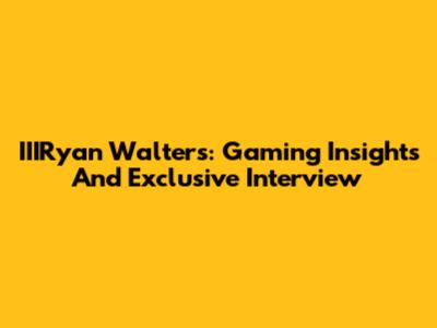 IIIRyan Walters: Gaming Insights And Exclusive Interview
