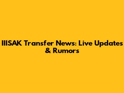 IIISAK Transfer News: Live Updates & Rumors