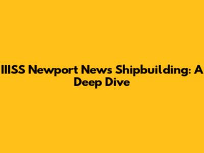 IIISS Newport News Shipbuilding: A Deep Dive