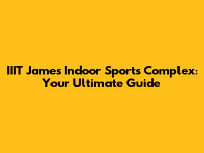 IIIT James Indoor Sports Complex: Your Ultimate Guide