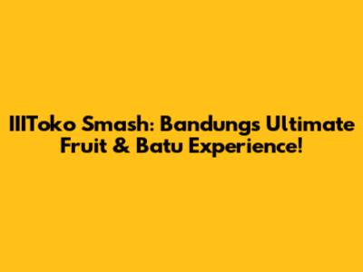 IIIToko Smash: Bandung's Ultimate Fruit & Batu Experience!