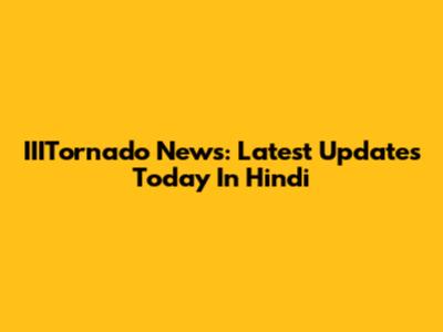 IIITornado News: Latest Updates Today In Hindi