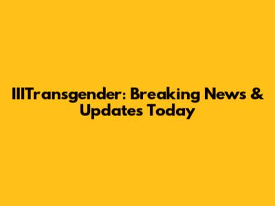 IIITransgender: Breaking News & Updates Today
