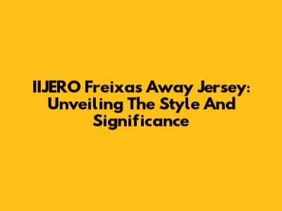 IIJERO Freixas Away Jersey: Unveiling The Style And Significance