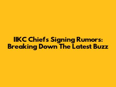 IIKC Chiefs Signing Rumors: Breaking Down The Latest Buzz