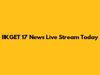 IIKGET 17 News Live Stream Today