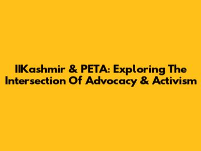 IIKashmir & PETA: Exploring The Intersection Of Advocacy & Activism