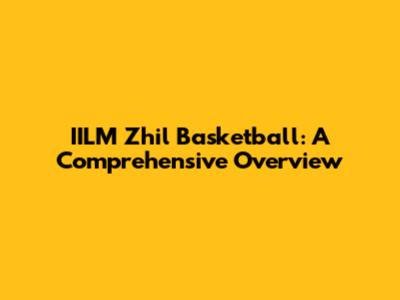 IILM Zhil Basketball: A Comprehensive Overview