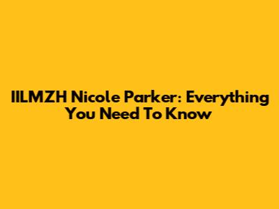 IILMZH Nicole Parker: Everything You Need To Know