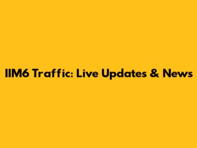 IIM6 Traffic: Live Updates & News