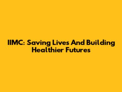 IIMC: Saving Lives And Building Healthier Futures
