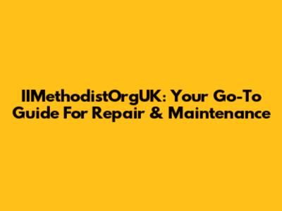 IIMethodistOrgUK: Your Go-To Guide For Repair & Maintenance