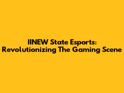 IINEW State Esports: Revolutionizing The Gaming Scene