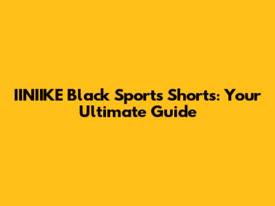 IINIIKE Black Sports Shorts: Your Ultimate Guide