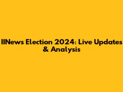 IINews Election 2024: Live Updates & Analysis