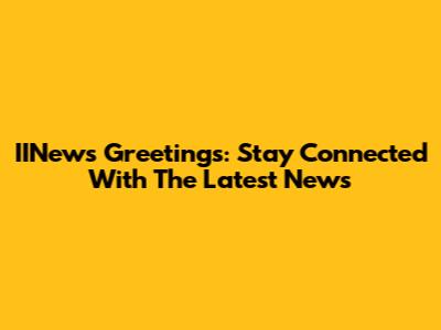 IINews Greetings: Stay Connected With The Latest News