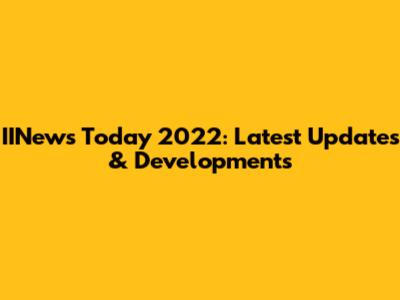 IINews Today 2022: Latest Updates & Developments