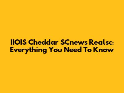 IIOIS Cheddar SCnews Realsc: Everything You Need To Know