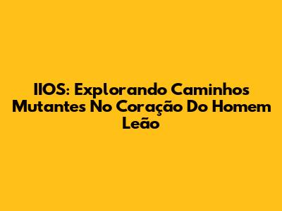 IIOS: Explorando Caminhos Mutantes No Coração Do Homem Leão