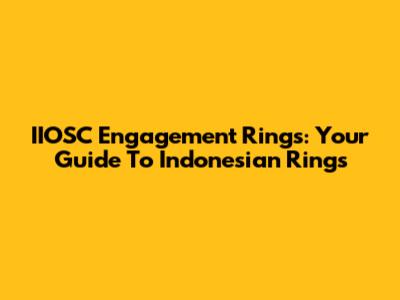 IIOSC Engagement Rings: Your Guide To Indonesian Rings