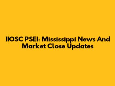 IIOSC PSEI: Mississippi News And Market Close Updates