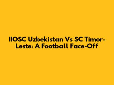 IIOSC Uzbekistan Vs SC Timor-Leste: A Football Face-Off